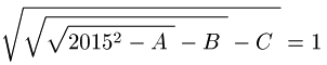 Raz cuadrada de (raz cuadrada de (raz cuadrada de (2015 al cuadrado - A)) - B) - C igual a 1